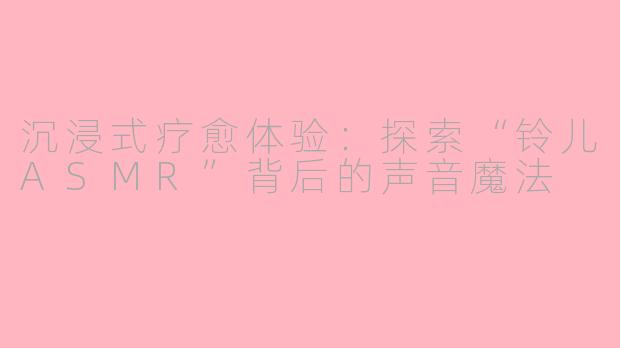 沉浸式疗愈体验：探索“铃儿ASMR”背后的声音魔法