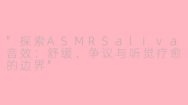 "探索ASMRSaliva音效:舒缓、争议与听觉疗愈的边界"