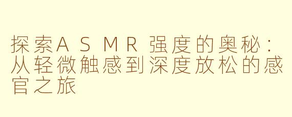 探索ASMR强度的奥秘：从轻微触感到深度放松的感官之旅