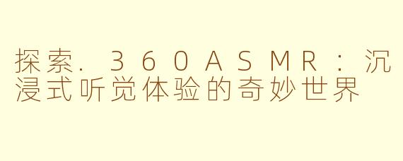 探索.360ASMR：沉浸式听觉体验的奇妙世界