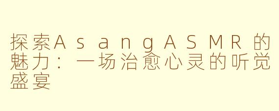 探索AsangASMR的魅力：一场治愈心灵的听觉盛宴