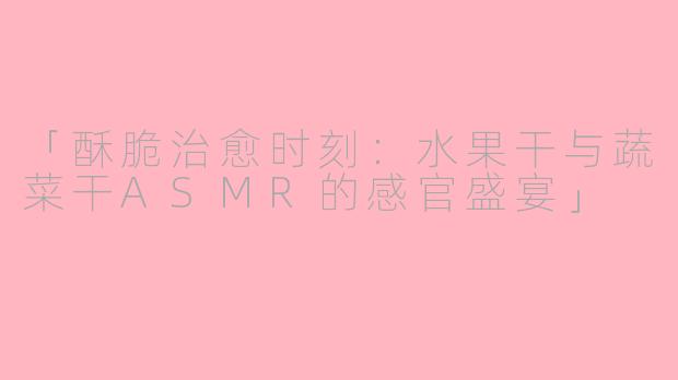 「酥脆治愈时刻：水果干与蔬菜干ASMR的感官盛宴」