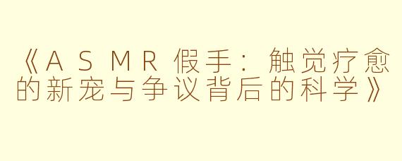 《ASMR假手：触觉疗愈的新宠与争议背后的科学》