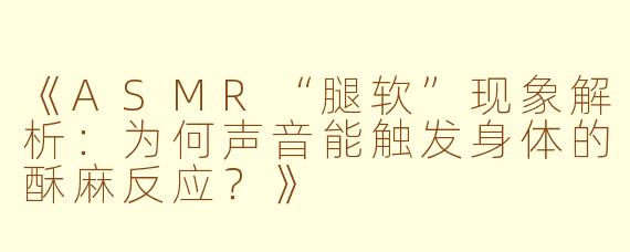 《ASMR“腿软”现象解析：为何声音能触发身体的酥麻反应？》
