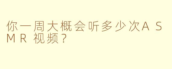 你一周大概会听多少次ASMR视频？