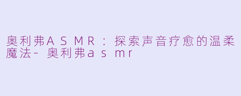 奥利弗ASMR:探索声音疗愈的温柔魔法
