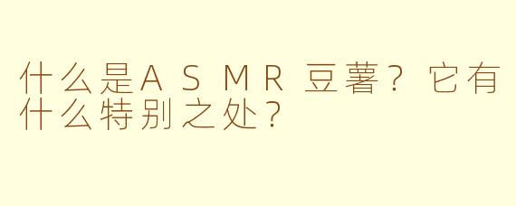 什么是ASMR豆薯?它有什么特别之处?