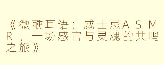 《微醺耳语：威士忌ASMR，一场感官与灵魂的共鸣之旅》