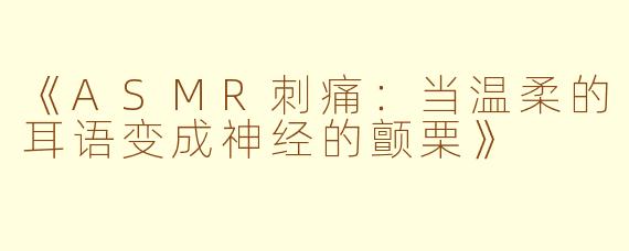 《ASMR刺痛：当温柔的耳语变成神经的颤栗》