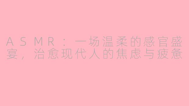 ASMR:一场温柔的感官盛宴,治愈现代人的焦虑与疲惫