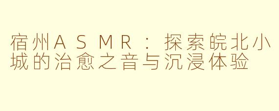 宿州ASMR：探索皖北小城的治愈之音与沉浸体验