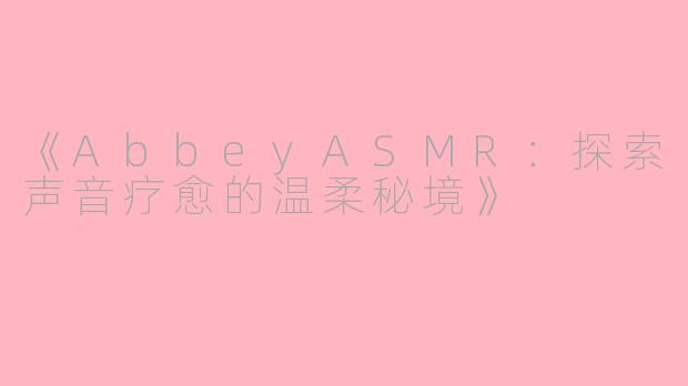 《AbbeyASMR：探索声音疗愈的温柔秘境》