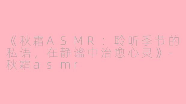 《秋霜ASMR：聆听季节的私语，在静谧中治愈心灵》-秋霜asmr
