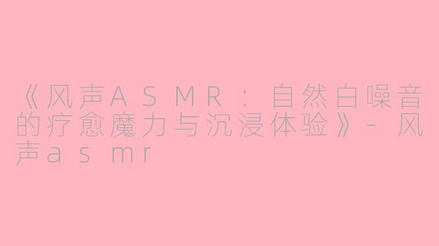 《风声ASMR:自然白噪音的疗愈魔力与沉浸体验》