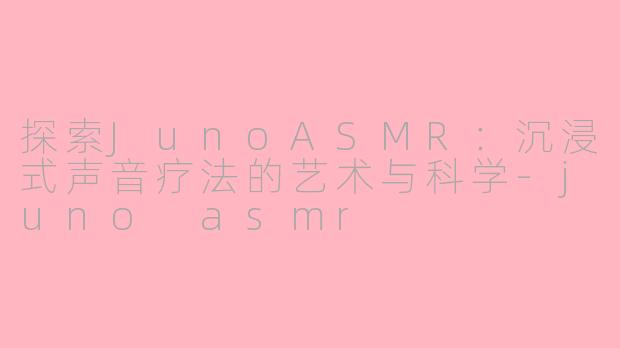 探索JunoASMR：沉浸式声音疗法的艺术与科学-juno asmr