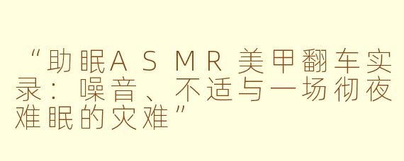 “助眠ASMR美甲翻车实录：噪音、不适与一场彻夜难眠的灾难”