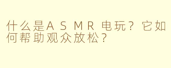 什么是ASMR电玩?它如何帮助观众放松?