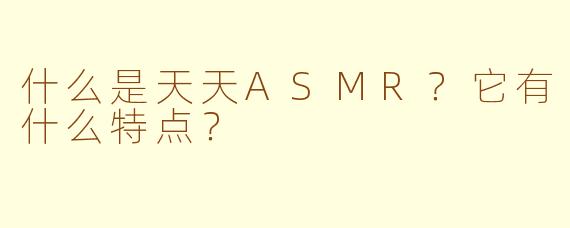 什么是天天ASMR?它有什么特点?