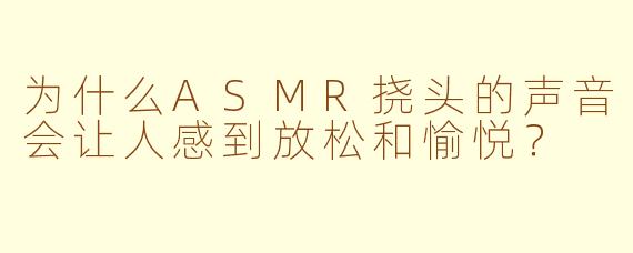 为什么ASMR挠头的声音会让人感到放松和愉悦?