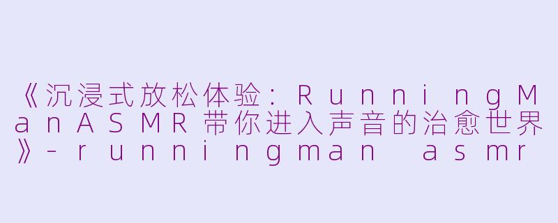 《沉浸式放松体验：RunningManASMR带你进入声音的治愈世界》-runningman asmr