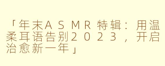 「年末ASMR特辑：用温柔耳语告别2023，开启治愈新一年」