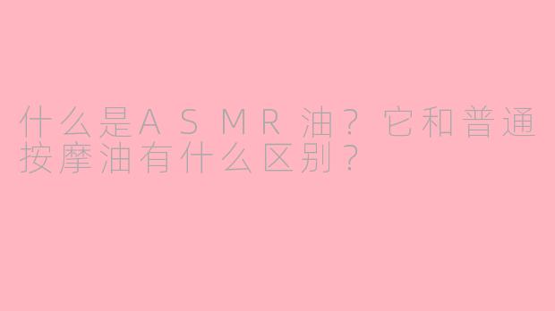 什么是ASMR油？它和普通按摩油有什么区别？