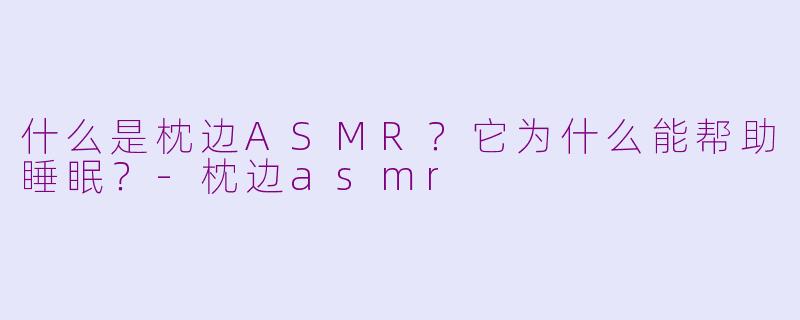 什么是枕边ASMR?它为什么能帮助睡眠?