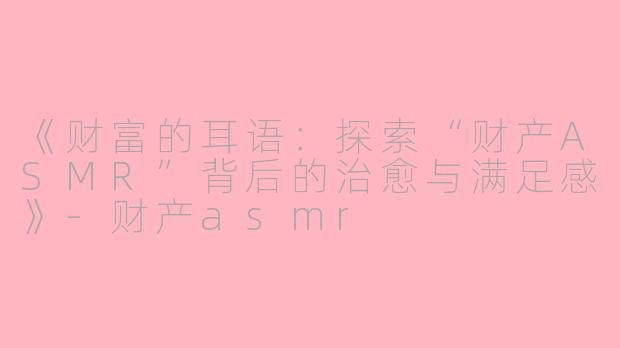 《财富的耳语：探索“财产ASMR”背后的治愈与满足感》-财产asmr