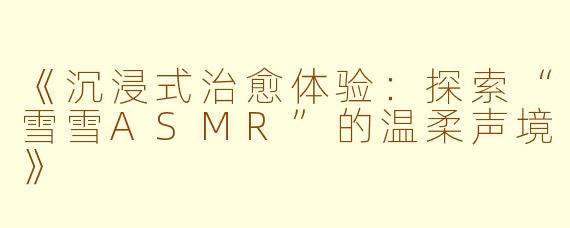 《沉浸式治愈体验:探索“雪雪ASMR”的温柔声境》