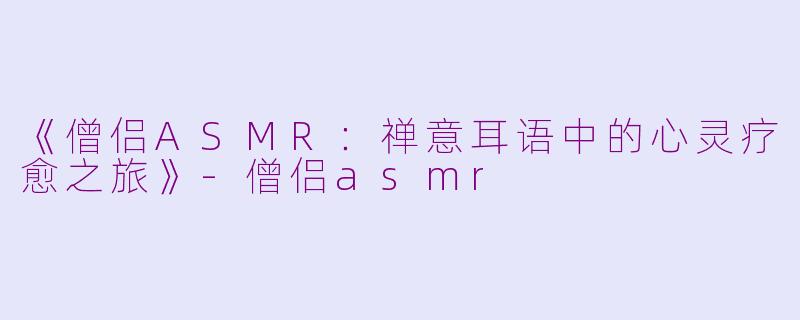 《僧侣ASMR：禅意耳语中的心灵疗愈之旅》-僧侣asmr