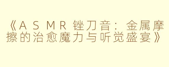 《ASMR锉刀音：金属摩擦的治愈魔力与听觉盛宴》