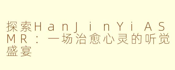 探索HanJinYiASMR:一场治愈心灵的听觉盛宴