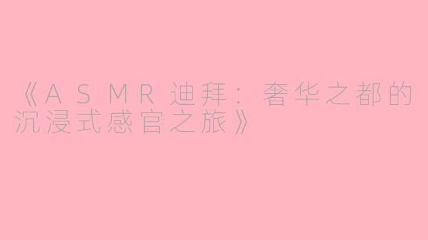 《ASMR迪拜：奢华之都的沉浸式感官之旅》