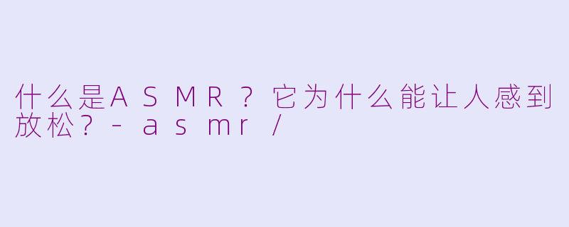 什么是ASMR?它为什么能让人感到放松?