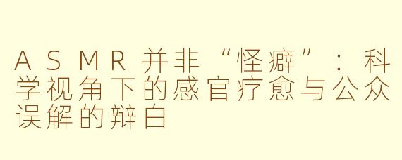 ASMR并非“怪癖”:科学视角下的感官疗愈与公众误解的辩白