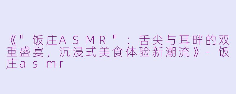 《"饭庄ASMR":舌尖与耳畔的双重盛宴,沉浸式美食体验新潮流》