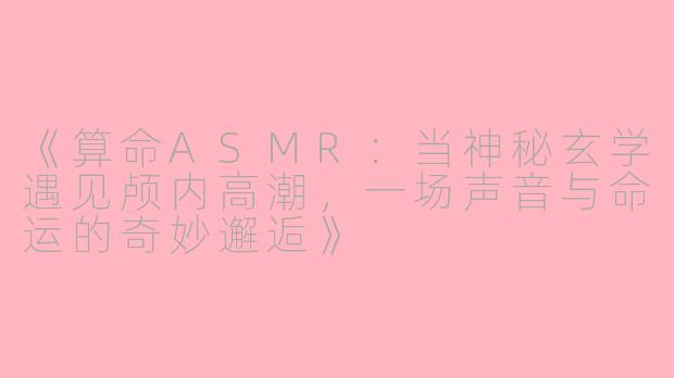 《算命ASMR：当神秘玄学遇见颅内高潮，一场声音与命运的奇妙邂逅》