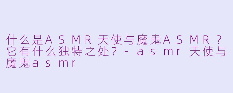 什么是ASMR天使与魔鬼ASMR？它有什么独特之处？-asmr天使与魔鬼asmr