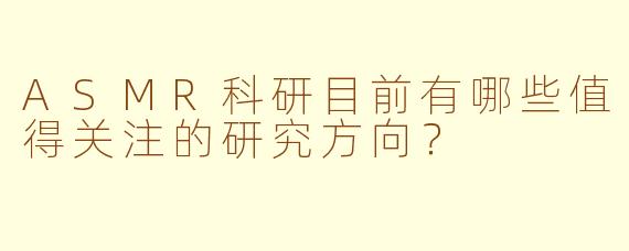 ASMR科研目前有哪些值得关注的研究方向？