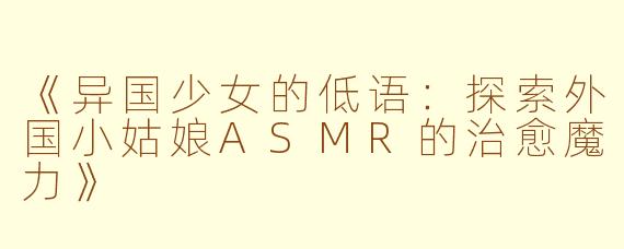 《异国少女的低语：探索外国小姑娘ASMR的治愈魔力》