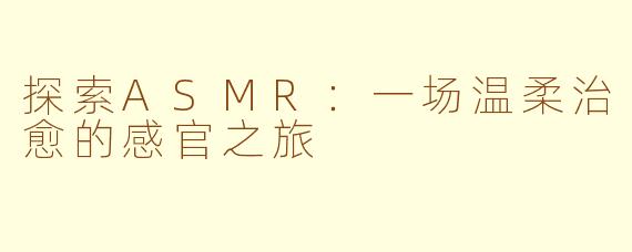 探索ASMR：一场温柔治愈的感官之旅