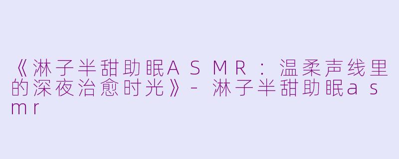 《淋子半甜助眠ASMR：温柔声线里的深夜治愈时光》-淋子半甜助眠asmr