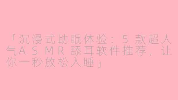 「沉浸式助眠体验：5款超人气ASMR舔耳软件推荐，让你一秒放松入睡」