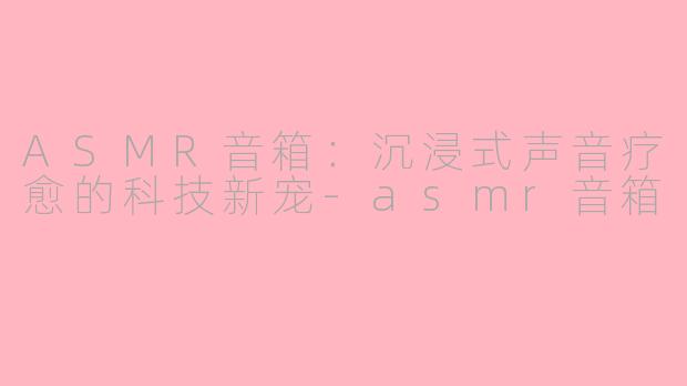 ASMR音箱:沉浸式声音疗愈的科技新宠