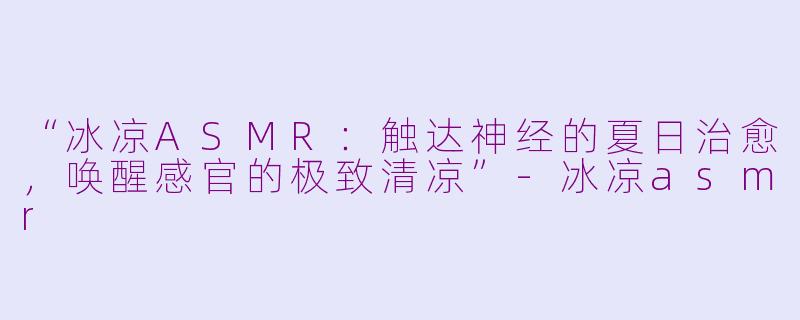 “冰凉ASMR:触达神经的夏日治愈,唤醒感官的极致清凉”