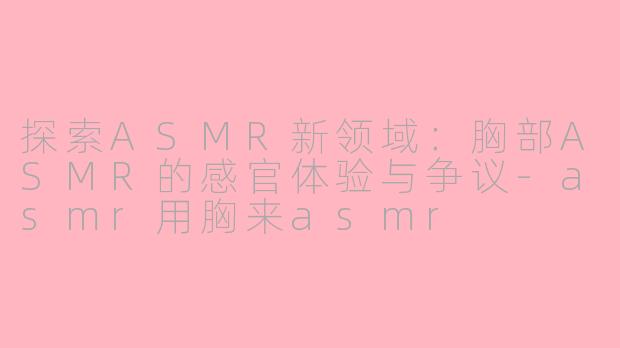 探索ASMR新领域：胸部ASMR的感官体验与争议-asmr用胸来asmr