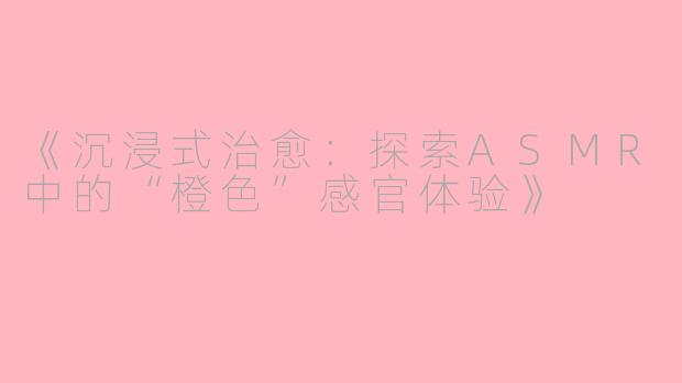 《沉浸式治愈：探索ASMR中的“橙色”感官体验》