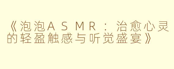 《泡泡ASMR：治愈心灵的轻盈触感与听觉盛宴》