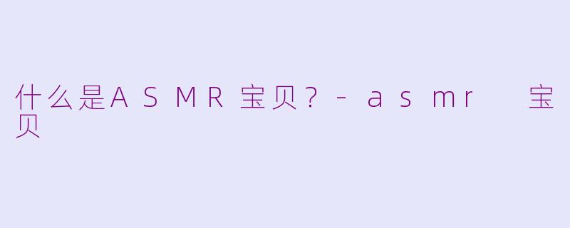 什么是ASMR宝贝?