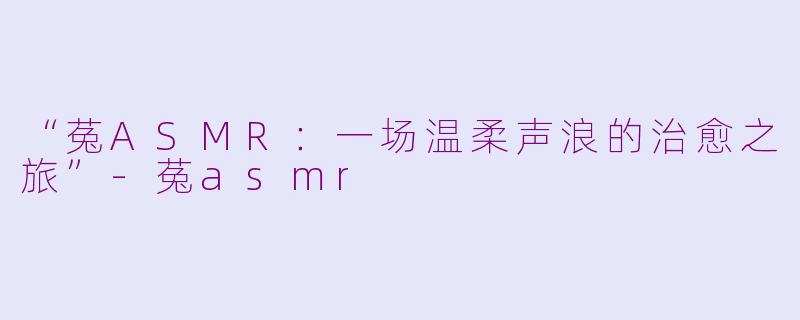“菟ASMR：一场温柔声浪的治愈之旅”-菟asmr